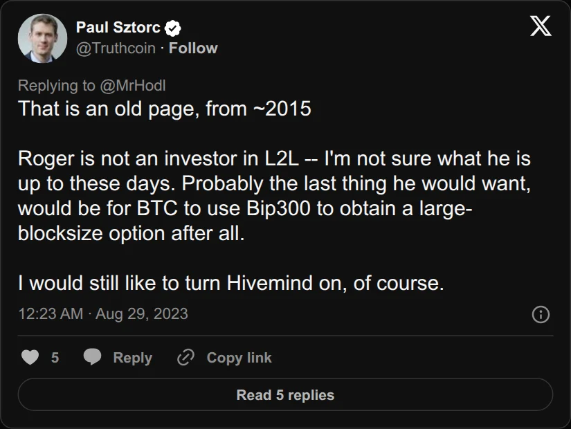 Archival rendering of an X post by Paul Sztorc: “@MrHodl That is an old page, from ~2015 Roger is not an investor in L2L -- I'm not sure what he is up to these days. Probably the last thing he would want, would be for BTC to use Bip300 to obtain a large-blocksize option after all. I would still like to turn Hivemind on, of course.”