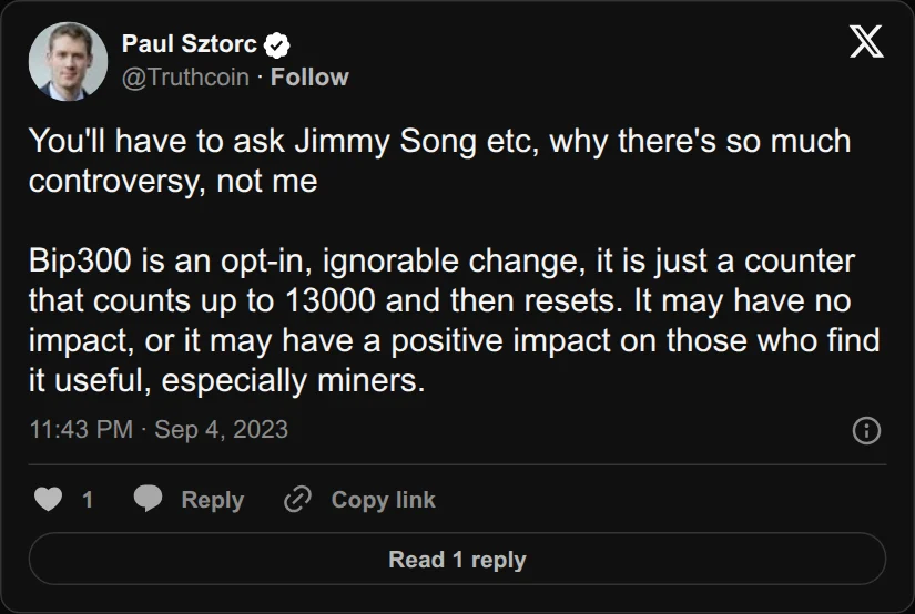 Archival rendering of an X post by Paul Sztorc: “@MikeKirmanidis1 @miketwenty1 @fiatjaf You'll have to ask Jimmy Song etc, why there's so much controversy, not me Bip300 is an opt-in, ignorable change, it is just a counter that counts up to 13000 and then resets. It may have no impact, or it may have a positive impact on those who find it useful, especially miners.”