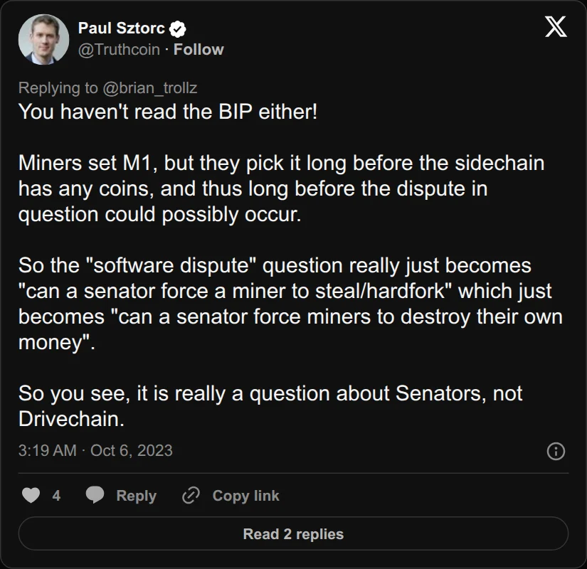 Archival rendering of an X post by Paul Sztorc: “@brian_trollz @sprainhill @wsfoxley @_amanda_fab @harry_sudock You haven't read the BIP either! Miners set M1, but they pick it long before the sidechain has any coins, and thus long before the dispute in question could possibly occur. So the "software dispute" question really just becomes "can a senator force a miner to steal/hardfork"”