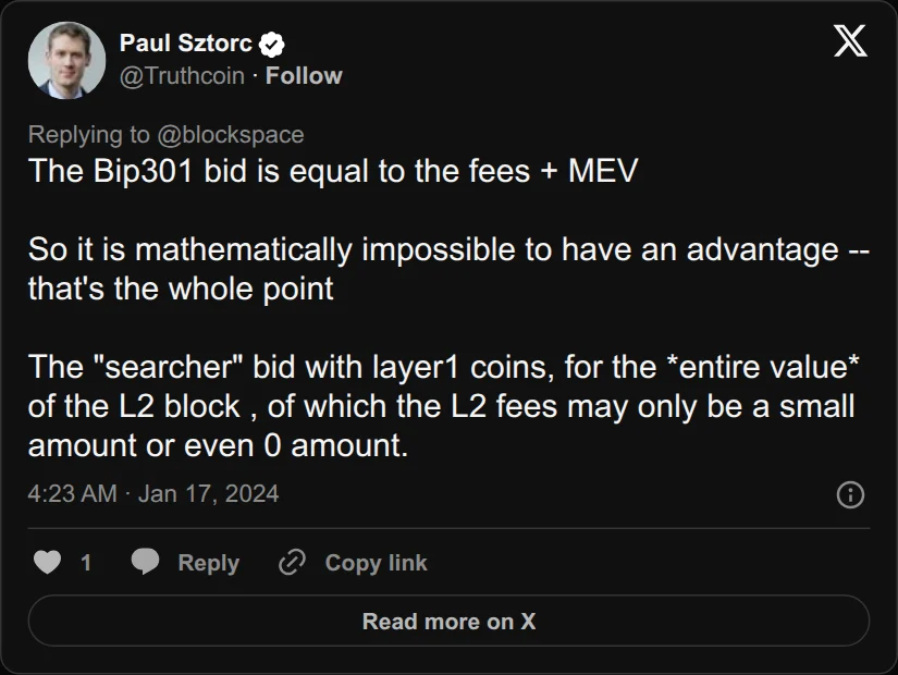 Archival rendering of an X post by Paul Sztorc: “@blockspace @ercwl @GwartyGwart The Bip301 bid is equal to the fees + MEV So it is mathematically impossible to have an advantage -- that's the whole point The "searcher" bid with layer1 coins, for the *entire value* of the L2 block , of which the L2 fees may only be a small amount or even 0 amount.”
