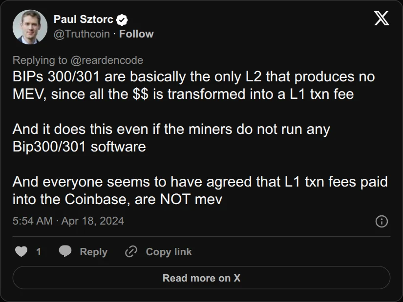 Archival rendering of an X post by Paul Sztorc: “@reardencode @TheBlueMatt @dannydeezy BIPs 300/301 are basically the only L2 that produces no MEV, since all the $$ is transformed into a L1 txn fee And it does this even if the miners do not run any Bip300/301 software And everyone seems to have agreed that L1 txn fees paid into the Coinbase, are NOT mev”