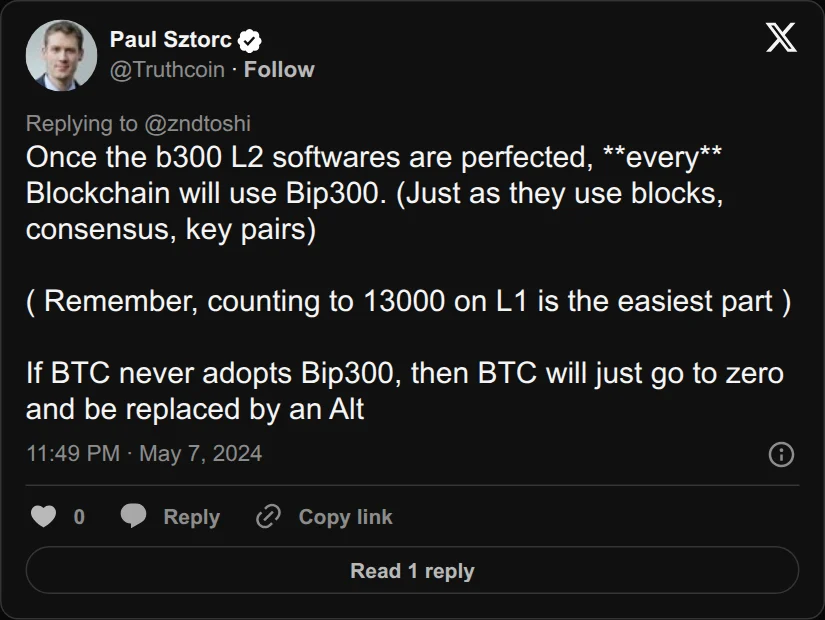 Archival rendering of an X post by Paul Sztorc: “@zndtoshi Once the b300 L2 softwares are perfected, **every** Blockchain will use Bip300. (Just as they use blocks, consensus, key pairs) ( Remember, counting to 13000 on L1 is the easiest part ) If BTC never adopts Bip300, then BTC will just go to zero and be replaced by an Alt”