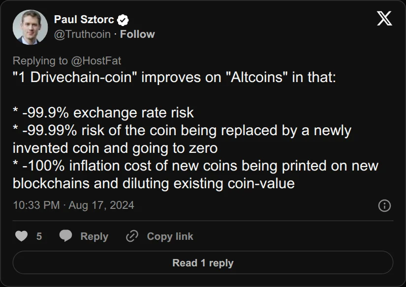 Archival rendering of an X post by Paul Sztorc: “@HostFat @evoskuil @LTCUnderground @biomance "1 Drivechain-coin" improves on "Altcoins" in that: * -99.9% exchange rate risk * -99.99% risk of the coin being replaced by a newly invented coin and going to zero * -100% inflation cost of new coins being printed on new blockchains and diluting existing coin-value”