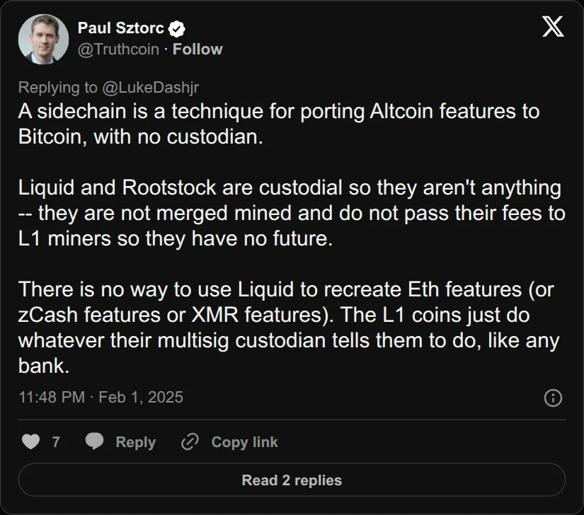Archival rendering of an X post by Paul Sztorc: “@LukeDashjr A sidechain is a technique for porting Altcoin features to Bitcoin, with no custodian. Liquid and Rootstock are custodial so they aren't anything -- they are not merged mined and do not pass their fees to L1 miners so they have no future. There is no way to use Liquid to”