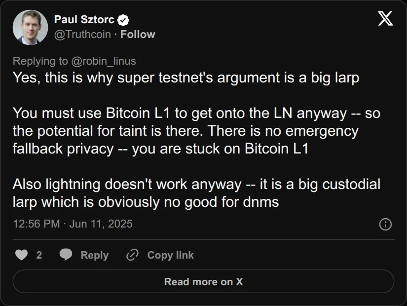 Archival rendering of an X post by Paul Sztorc: “@robin_linus @SuperTestnet Yes, this is why super testnet's argument is a big larp You must use Bitcoin L1 to get onto the LN anyway -- so the potential for taint is there. There is no emergency fallback privacy -- you are stuck on Bitcoin L1 Also lightning doesn't work anyway -- it is a big custodial”